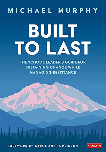 Built to Last  The School Leader's Guide for Sustaining Change While Managing Resistance